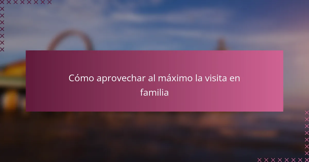 Cómo aprovechar al máximo la visita en familia