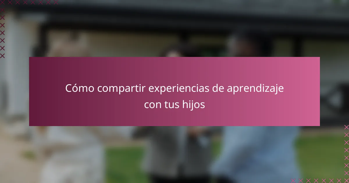 Cómo compartir experiencias de aprendizaje con tus hijos