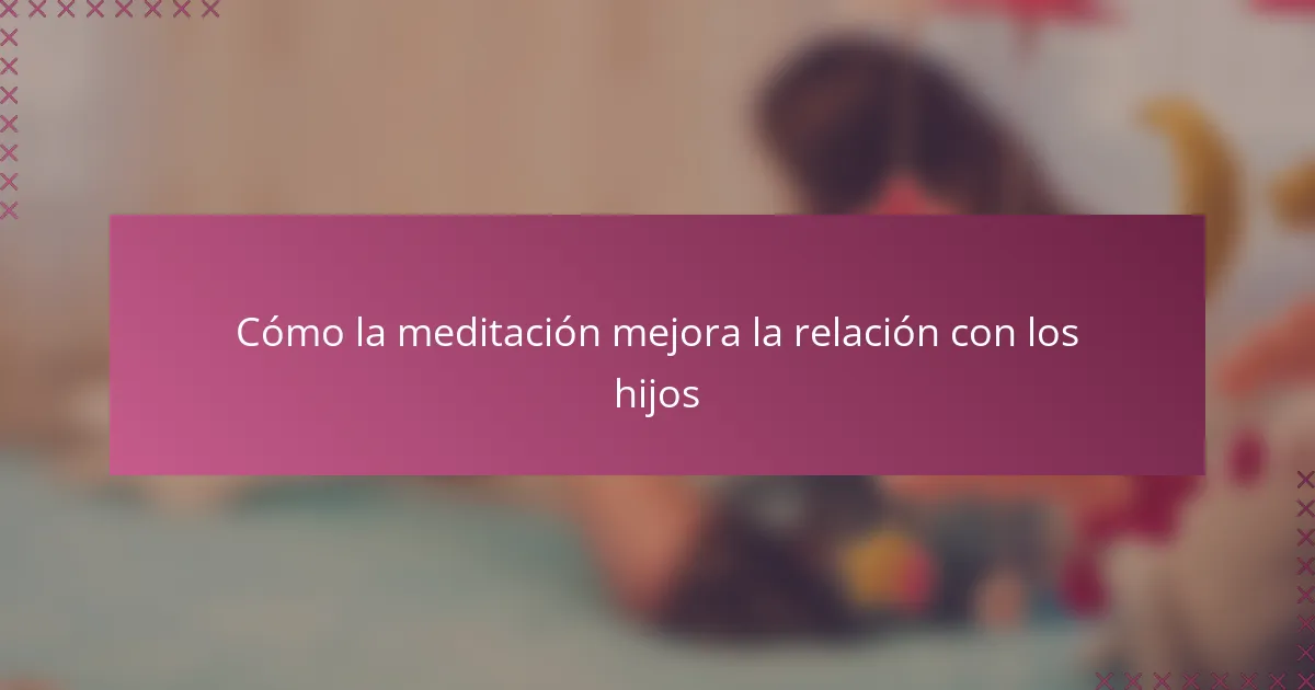 Cómo la meditación mejora la relación con los hijos