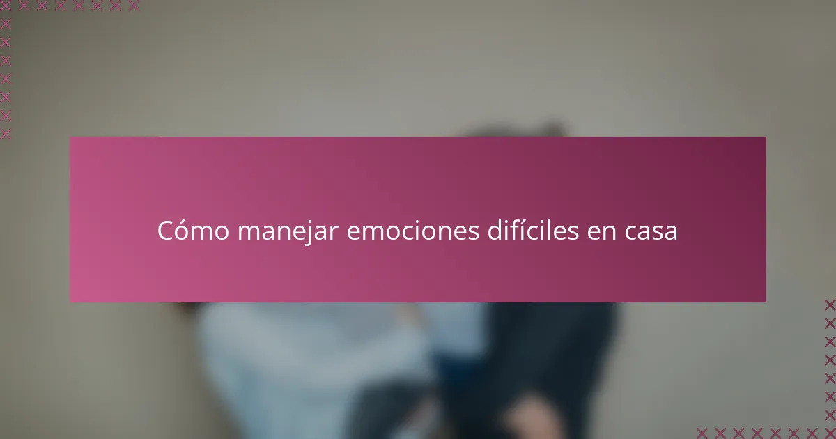 Cómo manejar emociones difíciles en casa