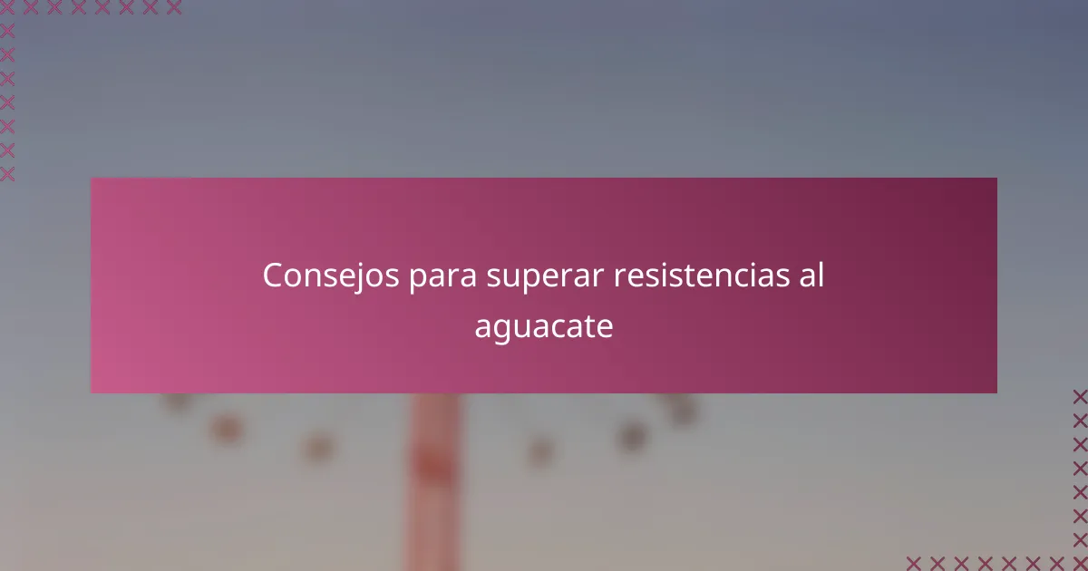 Consejos para superar resistencias al aguacate