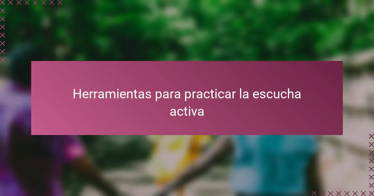 Herramientas para practicar la escucha activa