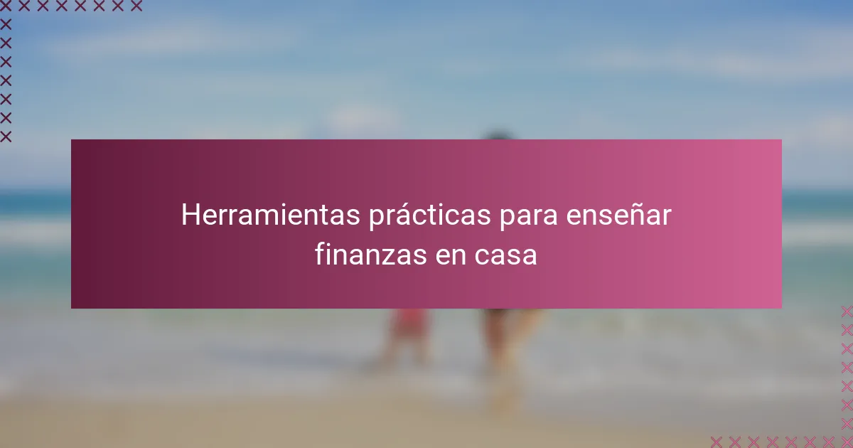 Herramientas prácticas para enseñar finanzas en casa