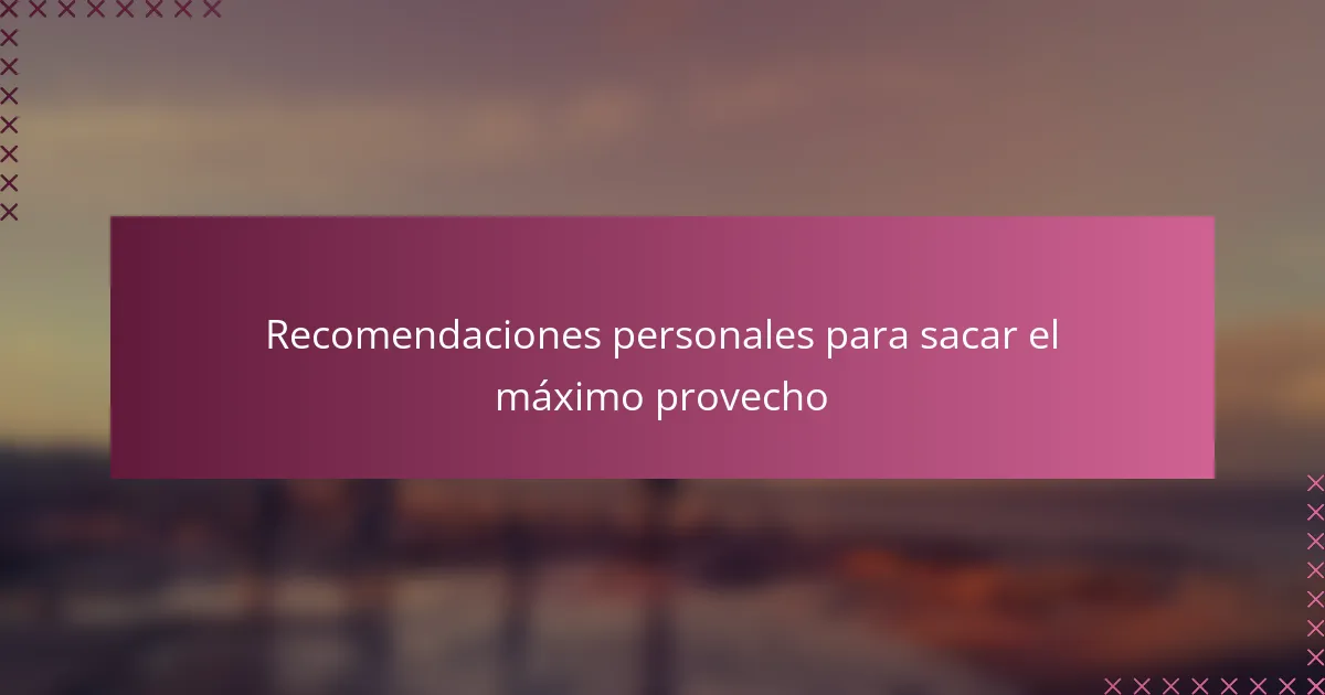 Recomendaciones personales para sacar el máximo provecho