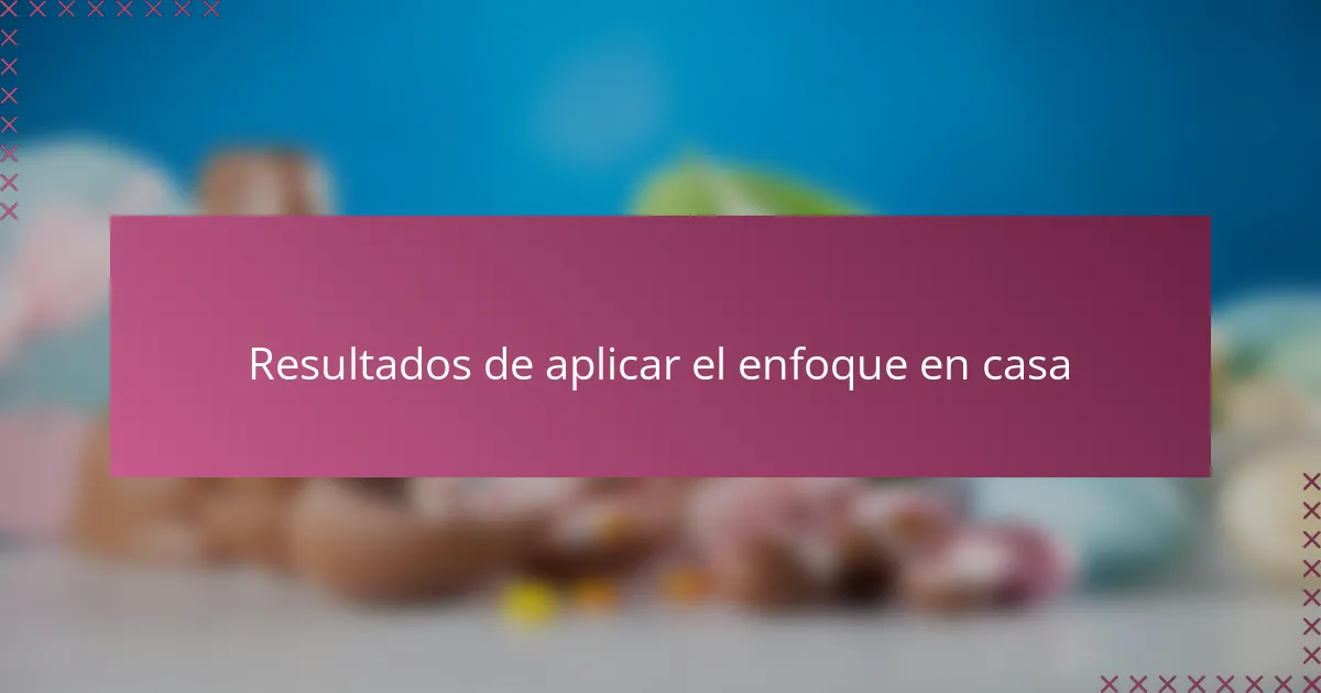 Resultados de aplicar el enfoque en casa