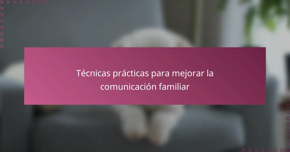 Técnicas prácticas para mejorar la comunicación familiar